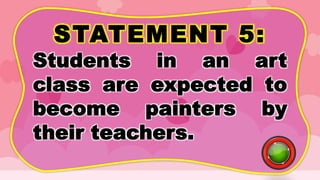 STATEMENT 5:
Students in an art
class are expected to
become painters by
their teachers.
 