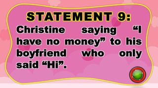 STATEMENT 9:
Christine saying “I
have no money” to his
boyfriend who only
said “Hi”.
 