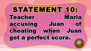 STATEMENT 10:
Teacher Maria
accusing Juan of
cheating when Juan
got a perfect score.
 