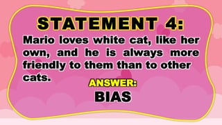 STATEMENT 4:
Mario loves white cat, like her
own, and he is always more
friendly to them than to other
cats.
ANSWER:
BIAS
 