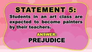 STATEMENT 5:
Students in an art class are
expected to become painters
by their teachers.
ANSWER:
PREJUDICE
 