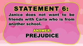 STATEMENT 6:
Janice does not want to be
friends with Carla who is from
another school.
ANSWER:
PREJUDICE
 