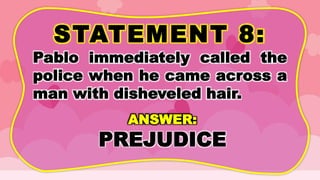 STATEMENT 8:
Pablo immediately called the
police when he came across a
man with disheveled hair.
ANSWER:
PREJUDICE
 