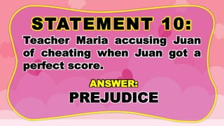 STATEMENT 10:
Teacher Maria accusing Juan
of cheating when Juan got a
perfect score.
ANSWER:
PREJUDICE
 