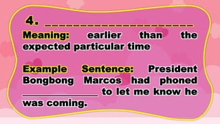 4. _____________________
Meaning: earlier than the
expected particular time
Example Sentence: President
Bongbong Marcos had phoned
________________ to let me know he
was coming.
 