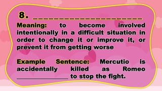 8. _____________________
Meaning: to become involved
intentionally in a difficult situation in
order to change it or improve it, or
prevent it from getting worse
Example Sentence: Mercutio is
accidentally killed as Romeo
_________________ to stop the fight.
 