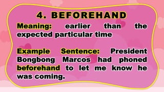 4. BEFOREHAND
Meaning: earlier than the
expected particular time
Example Sentence: President
Bongbong Marcos had phoned
beforehand to let me know he
was coming.
 