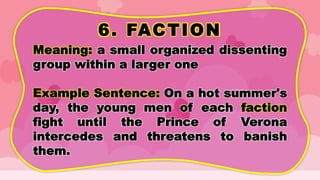 6. FACTION
Meaning: a small organized dissenting
group within a larger one
Example Sentence: On a hot summer's
day, the young men of each faction
fight until the Prince of Verona
intercedes and threatens to banish
them.
 