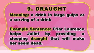 9. DRAUGHT
Meaning: a drink in large gulps or
a serving of a drink
Example Sentence: Friar Laurence
helps Juliet by providing a
sleeping draught that will make
her seem dead.
 