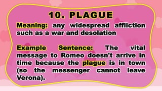 10. PLAGUE
Meaning: any widespread affliction
such as a war and desolation
Example Sentence: The vital
message to Romeo doesn't arrive in
time because the plague is in town
(so the messenger cannot leave
Verona).
 