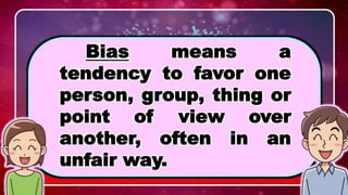 WHAT IS BIAS?
Bias means a
tendency to favor one
person, group, thing or
point of view over
another, often in an
unfair way.
 
