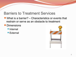 Barriers to Treatment Services
What is a barrier? – Characteristics or events that
 restrain or serve as an obstacle to treatment
Dimensions
  Internal
  External




                                                       2
 