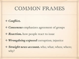 COMMON FRAMES

Conﬂict

Consensus emphasizes agreement of groups

Reaction how people react to issue

Wrongdoing exposed corruption; injustice

Straight news account who; what; when; where;
why?
 
