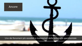 Uno dei fenomeni più assodati e riconosciuti della psicologia sperimentale
Ancore
 