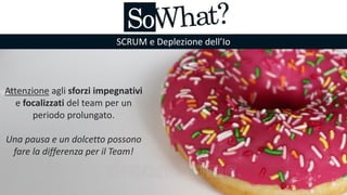 SCRUM e Deplezione dell’Io
Attenzione agli sforzi impegnativi
e focalizzati del team per un
periodo prolungato.
Una pausa e un dolcetto possono
fare la differenza per il Team!
 