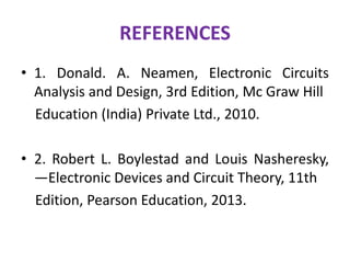 REFERENCES
• 1. Donald. A. Neamen, Electronic Circuits
Analysis and Design, 3rd Edition, Mc Graw Hill
Education (India) Private Ltd., 2010.
• 2. Robert L. Boylestad and Louis Nasheresky,
―Electronic Devices and Circuit Theory, 11th
Edition, Pearson Education, 2013.
 