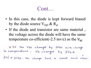 Cont…
• In this case, the diode is kept forward biased
by the diode source VDD & Rd.
• If the diode and transistor are same material ,
the voltage across the diode will have the same
temperature co-efficient(-2.5 mv/c) as the VBE
• Apply KVL to the base circuit.
 