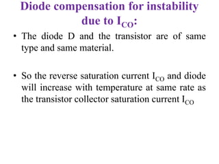 Diode compensation for instability
due to ICO:
• The diode D and the transistor are of same
type and same material.
• So the reverse saturation current ICO and diode
will increase with temperature at same rate as
the transistor collector saturation current ICO
 