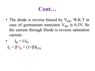 Cont…
• The diode is reverse biased by VBE, W.K.T in
case of germanium transistor VBE is 0.3V. So
the current through Diode is reverse saturation
current:
• IB = I-IO
IC = β IB + (1+β)ICO
 