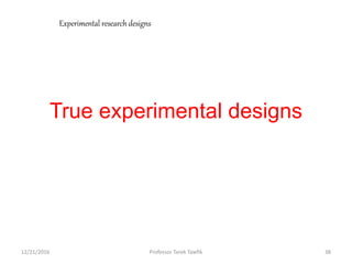 True experimental designs
12/21/2016 38Professor Tarek Tawfik
Experimental research designs
 