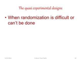 The quasi experimental designs
• When randomization is difficult or
can’t be done
12/21/2016 42Professor Tarek Tawfik
 