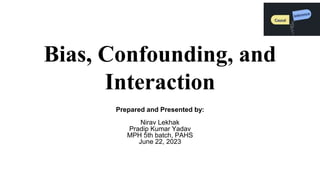 Bias, Confounding, and
Interaction
Prepared and Presented by:
Nirav Lekhak
Pradip Kumar Yadav
MPH 5th batch, PAHS
June 22, 2023
 