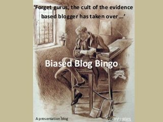 ‘Forget gurus, the cult of the evidence 
based blogger has taken over …’ 
Biased Blog Bingo 
A presentation blog via Tayloralanj 
 