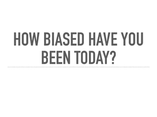 HOW BIASED HAVE YOU
BEEN TODAY?
 
