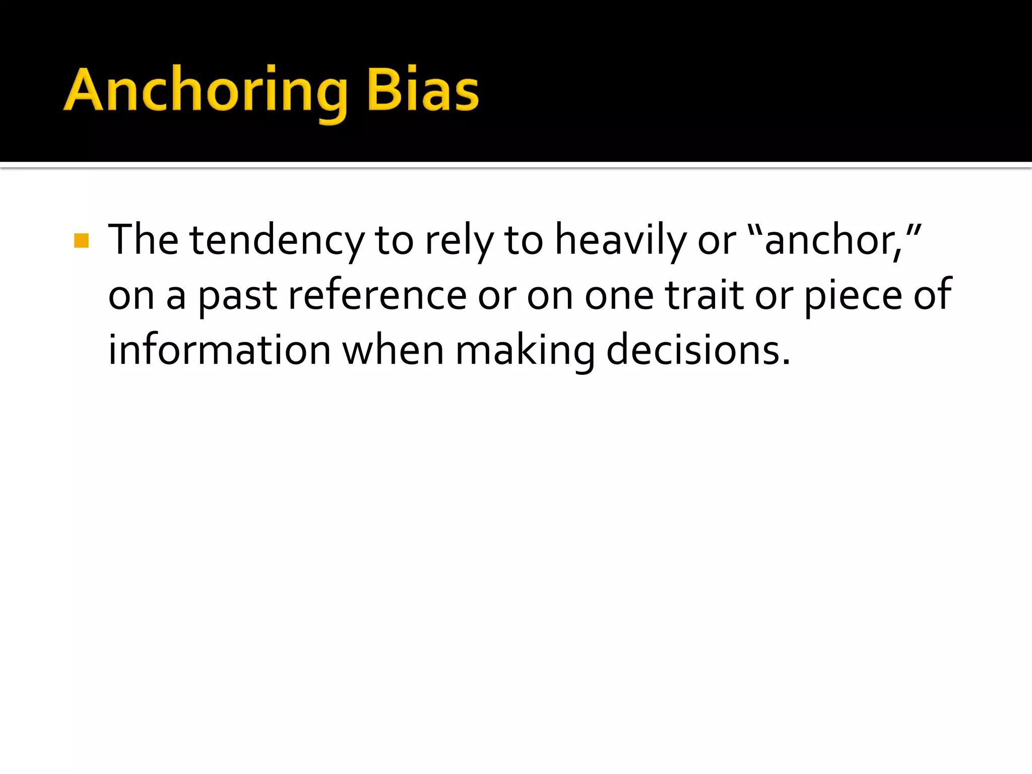    The tendency to rely to heavily or “anchor,”
    on a past reference or on one trait or piece of
    information when making decisions.
 