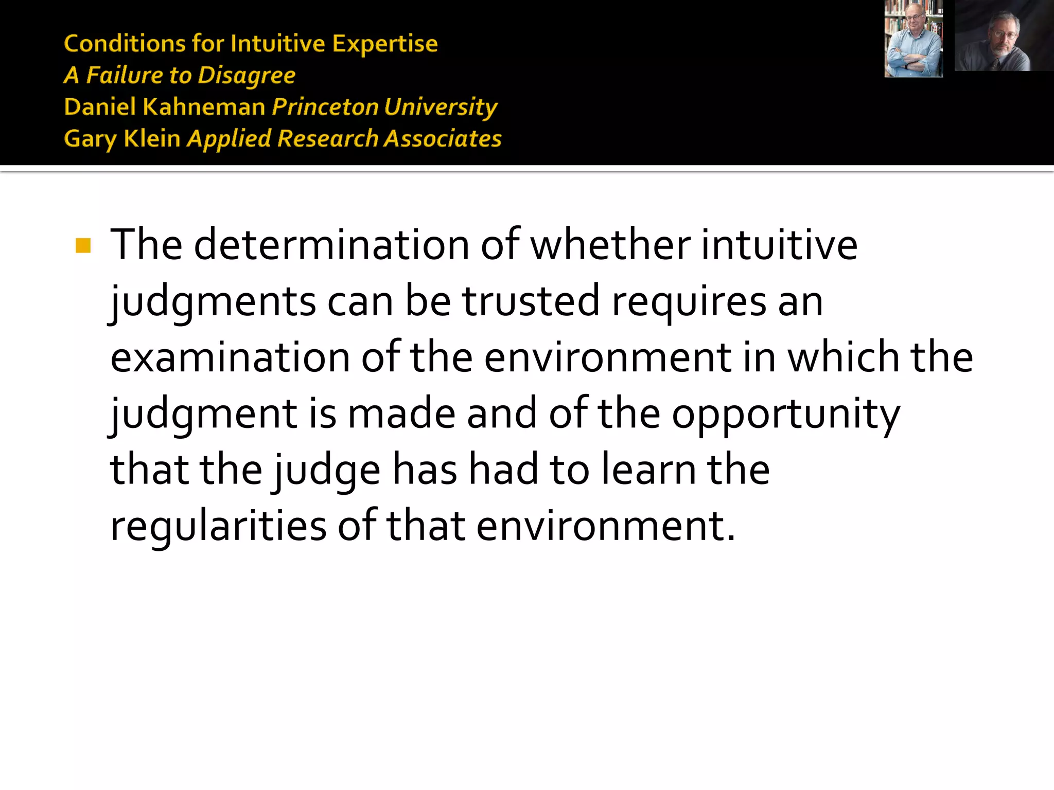    The determination of whether intuitive
    judgments can be trusted requires an
    examination of the environment in which the
    judgment is made and of the opportunity
    that the judge has had to learn the
    regularities of that environment.
 