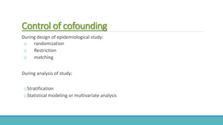 Control of cofounding
During design of epidemiological study:
o randomization
o Restriction
o matching
During analysis of study:
oStratification
oStatistical modeling or multivariate analysis
 
