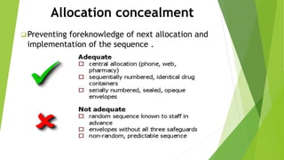 Allocation concealment
Preventing foreknowledge of next allocation and
implementation of the sequence .
 