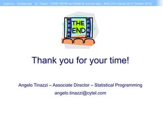 Cytel Inc. - Confidential [A. Tinazzi – CDISC SDTM and ADaM for survival data – BIAS 2014 Genoa 30-31 October 2014] 
36 
Thank you for your time! 
Angelo Tinazzi – Associate Director – Statistical Programming 
angelo.tinazzi@cytel.com 
 