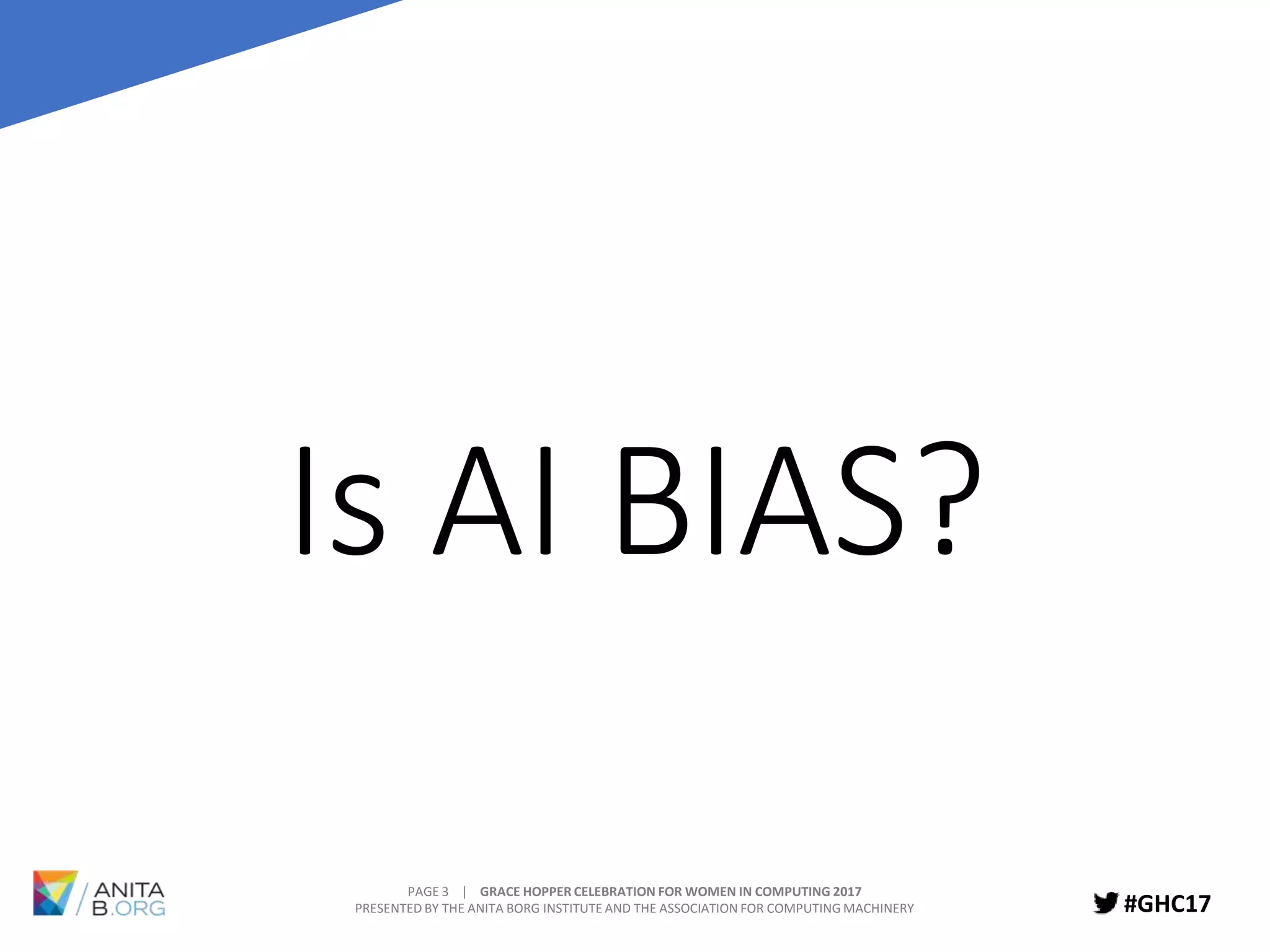 PAGE 3 | GRACE HOPPER CELEBRATION FOR WOMEN IN COMPUTING 2017
PRESENTED BY THE ANITA BORG INSTITUTE AND THE ASSOCIATION FOR COMPUTING MACHINERY #GHC17
Is AI BIAS?
 