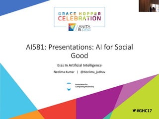 PAGE 1 | GRACE HOPPER CELEBRATION FOR WOMEN IN COMPUTING 2017
PRESENTED BY THE ANITA BORG INSTITUTE AND THE ASSOCIATION FOR COMPUTING MACHINERY #GHC17
#GHC17
AI581: Presentations: AI for Social
Good
Bias In Artificial Intelligence
Neelima Kumar | @Neelima_jadhav
 