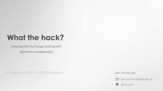 Dan	Verständig
dan.verstaendig@ovgu.de
@danvers
What the hack?
Fostering diversity through tinkering with
algorithms and	digital	tools
4th September	2018	– ECER	2018,	Bolzano
 