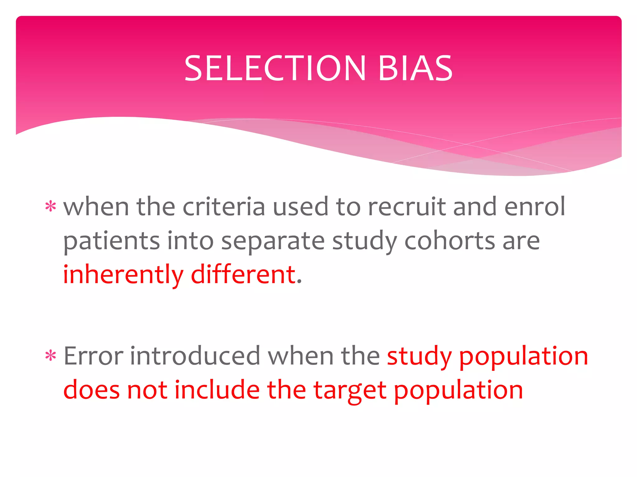  when the criteria used to recruit and enrol
patients into separate study cohorts are
inherently different.
 Error introduced when the study population
does not include the target population
SELECTION BIAS
 