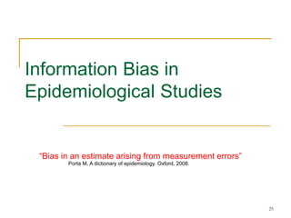 25
Information Bias in
Epidemiological Studies
“Bias in an estimate arising from measurement errors”
Porta M. A dictionary of epidemiology. Oxford, 2008.
 