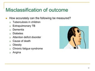 30
Misclassification of outcome
 How accurately can the following be measured?
 Tuberculosis in children
 Extrapulmonary TB
 Dementia
 Diabetes
 Attention deficit disorder
 Cause of death
 Obesity
 Chronic fatigue syndrome
 Angina
 