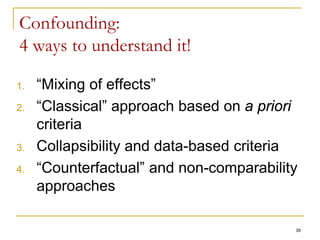 39
Confounding:
4 ways to understand it!
1. “Mixing of effects”
2. “Classical” approach based on a priori
criteria
3. Collapsibility and data-based criteria
4. “Counterfactual” and non-comparability
approaches
 