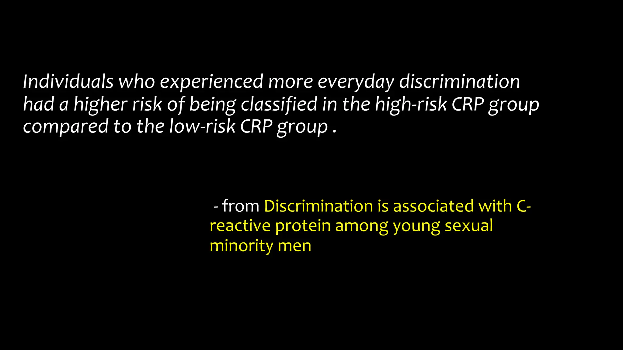 Individuals who experienced more everyday discrimination
had a higher risk of being classified in the high-risk CRP group
compared to the low-risk CRP group .
- from Discrimination is associated with C-
reactive protein among young sexual
minority men
 