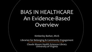 BIAS IN HEALTHCARE
An Evidence-Based
Overview
Kimberley Barker, MLIS
Librarian for Belonging & Community Engagement
Claude Moore Health Sciences Library
University of Virginia
 