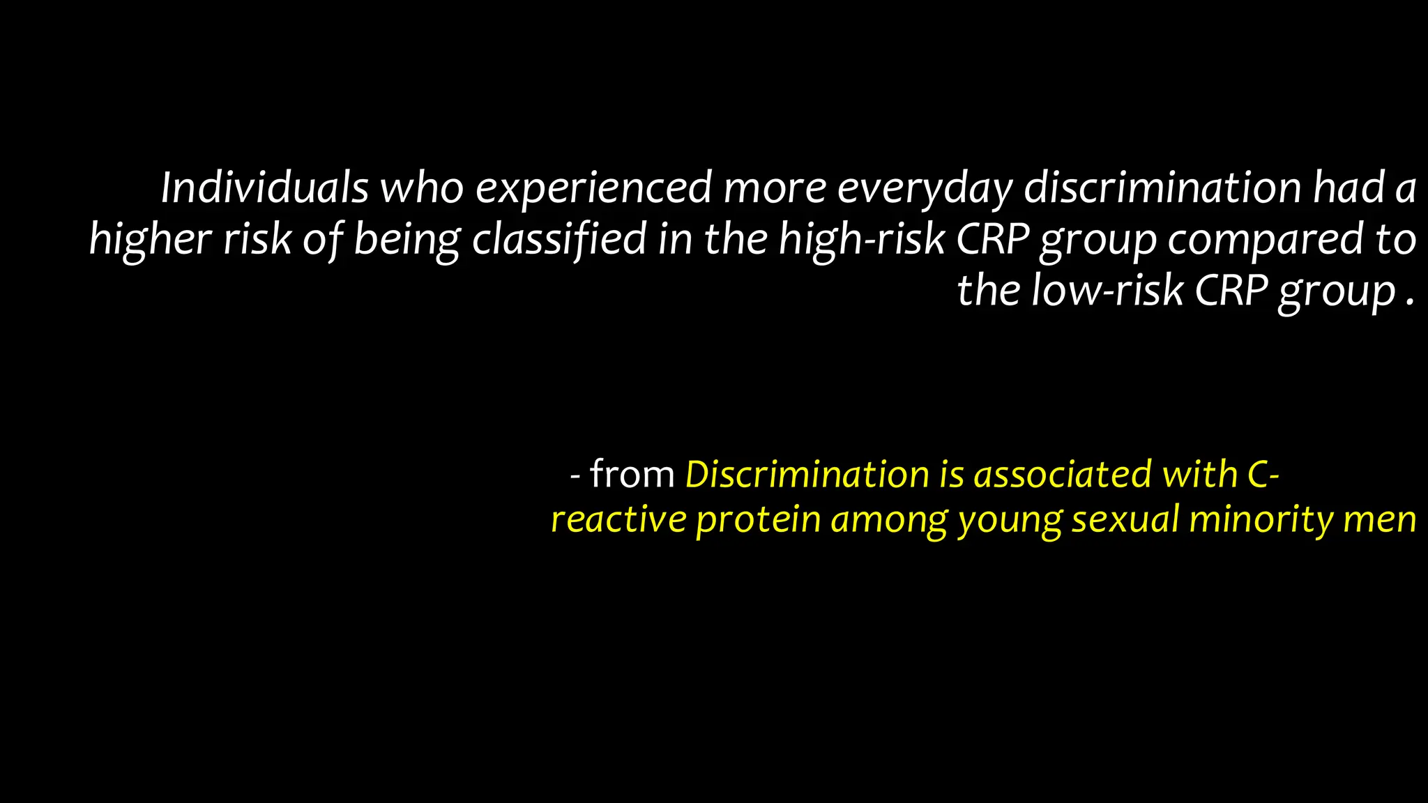 Individuals who experienced more everyday discrimination had a
higher risk of being classified in the high-risk CRP group compared to
the low-risk CRP group .
- from Discrimination is associated with C-
reactive protein among young sexual minority men
 