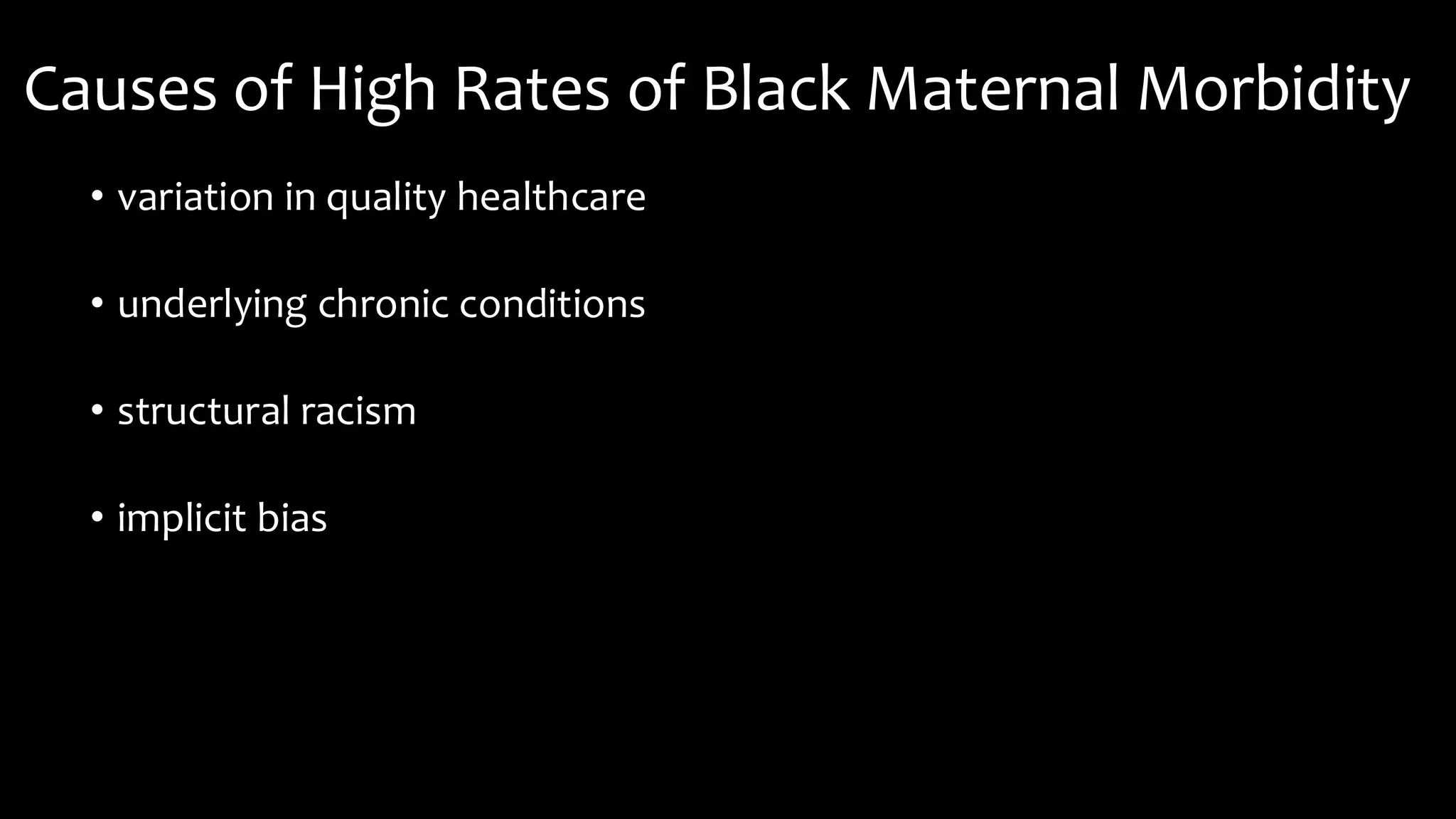 Causes of High Rates of Black Maternal Morbidity
• variation in quality healthcare
• underlying chronic conditions
• structural racism
• implicit bias
 