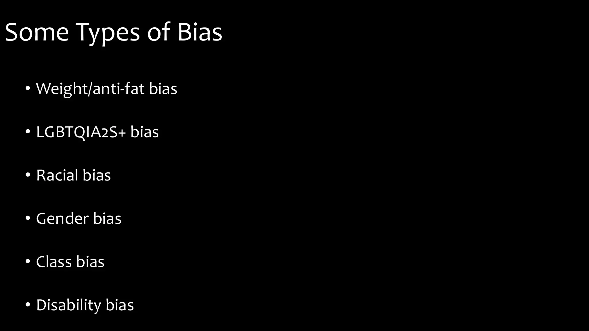 Some Types of Bias
• Weight/anti-fat bias
• LGBTQIA2S+ bias
• Racial bias
• Gender bias
• Class bias
• Disability bias
 