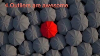 4.Outliers are awesome
 