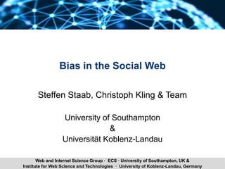 Steffen Staab Bias in the Social Web 1Institute for Web Science and Technologies · University of Koblenz-Landau, Germany
Web and Internet Science Group · ECS · University of Southampton, UK &
Bias in the Social Web
Steffen Staab, Christoph Kling & Team
University of Southampton
&
Universität Koblenz-Landau
 
