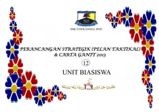 SMK TASEK DAMAI, IPOH
PERANCANGAN STRATEGIK (PELAN TAKTIKAL)
& CARTA GANTT 2013
UNIT BIASISWA
12
 
