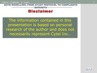 Cytel Inc. - Confidential 2[A. Tinazzi]
SDTM MODELLING: FROM STUDY PROTOCOL TO COMPLIANTS
DATASETS
Disclaimer
The information contained in this
presentation is based on personal
research of the author and does not
necessarily represent Cytel Inc..
 
