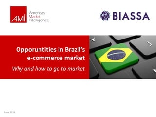 Opporuntities in Brazil’s
e-commerce market
Why and how to go to market
June 2016
 